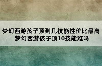 梦幻西游孩子顶到几技能性价比最高 梦幻西游孩子顶10技能难吗